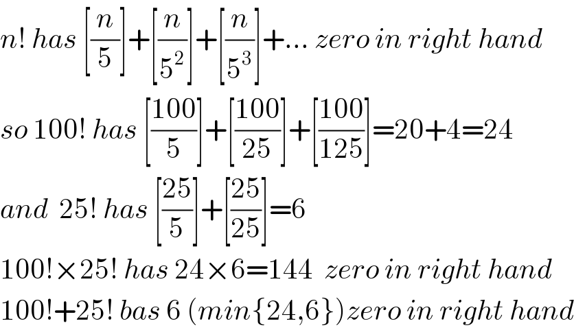 n! has [(n/5)]+[(n/5^2 )]+[(n/5^3 )]+... zero in right hand  so 100! has [((100)/5)]+[((100)/(25))]+[((100)/(125))]=20+4=24  and  25! has [((25)/5)]+[((25)/(25))]=6   100!×25! has 24×6=144  zero in right hand  100!+25! bas 6 (min{24,6})zero in right hand  