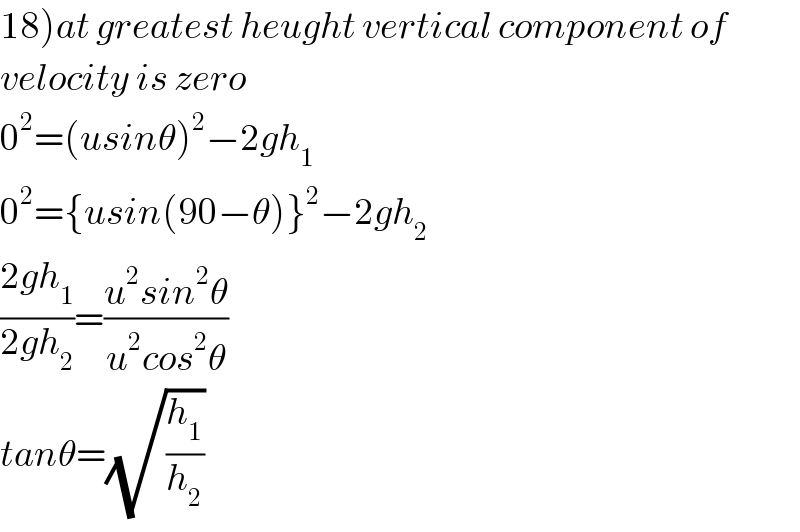 18)at greatest heught vertical component of  velocity is zero  0^2 =(usinθ)^2 −2gh_1   0^2 ={usin(90−θ)}^2 −2gh_2   ((2gh_1 )/(2gh_2 ))=((u^2 sin^2 θ)/(u^2 cos^2 θ))  tanθ=(√(h_1 /h_2 ))   