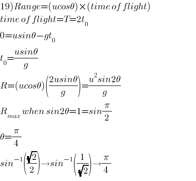 19)Range=(ucosθ)×(time of flight)  time of flight=T=2t_0   0=usinθ−gt_0   t_0 =((usinθ)/g)  R=(ucosθ)(((2usinθ)/g))=((u^2 sin2θ)/g)  R_(max)  when sin2θ=1=sin(π/2)  θ=(π/4)  sin^(−1) (((√2)/2))→sin^(−1) ((1/(√2)))→(π/4)  