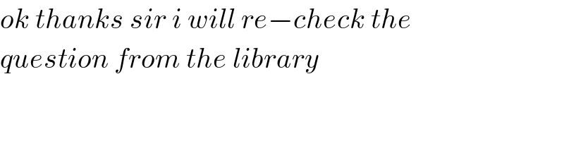 ok thanks sir i will re−check the  question from the library  
