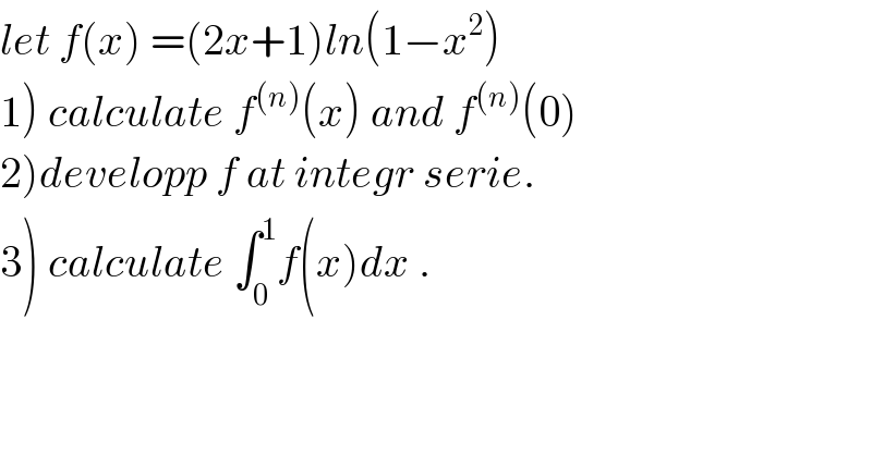 let f(x) =(2x+1)ln(1−x^2 )  1) calculate f^((n)) (x) and f^((n)) (0)  2)developp f at integr serie.  3) calculate ∫_0 ^1 f(x)dx .  