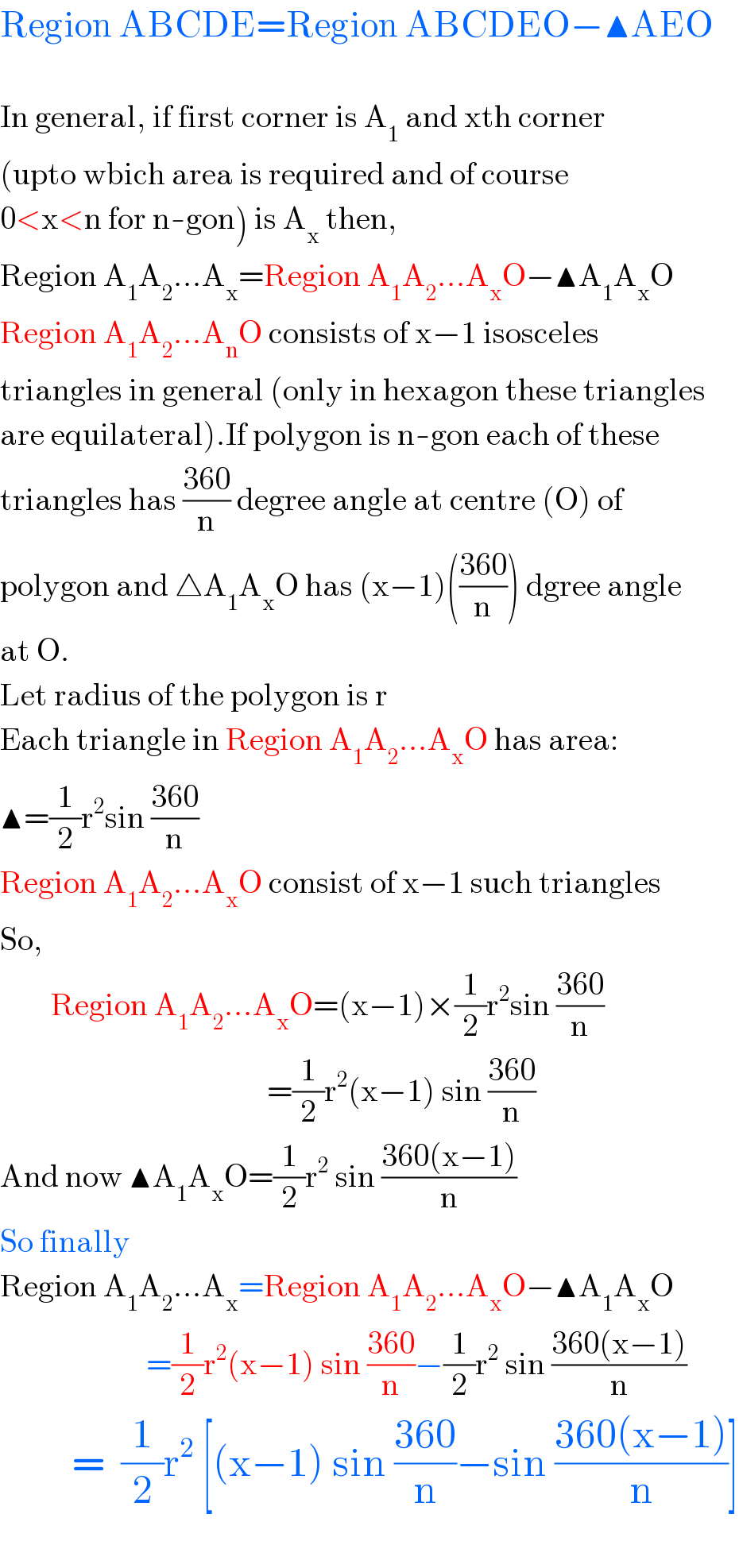 Region ABCDE=Region ABCDEO−▲AEO    In general, if first corner is A_1  and xth corner  (upto wbich area is required and of course   0<x<n for n-gon) is A_x  then,  Region A_1 A_2 ...A_x =Region A_1 A_2 ...A_x O−▲A_1 A_x O  Region A_1 A_2 ...A_n O consists of x−1 isosceles  triangles in general (only in hexagon these triangles  are equilateral).If polygon is n-gon each of these  triangles has ((360)/n) degree angle at centre (O) of   polygon and △A_1 A_x O has (x−1)(((360)/n)) dgree angle  at O.  Let radius of the polygon is r  Each triangle in Region A_1 A_2 ...A_x O has area:  ▲=(1/2)r^2 sin ((360)/n)  Region A_1 A_2 ...A_x O consist of x−1 such triangles  So,          Region A_1 A_2 ...A_x O=(x−1)×(1/2)r^2 sin ((360)/n)                                            =(1/2)r^2 (x−1) sin ((360)/n)  And now ▲A_1 A_x O=(1/2)r^2  sin ((360(x−1))/n)  So finally  Region A_1 A_2 ...A_x =Region A_1 A_2 ...A_x O−▲A_1 A_x O                         =(1/2)r^2 (x−1) sin ((360)/n)−(1/2)r^2  sin ((360(x−1))/n)           =  (1/2)r^2  [(x−1) sin ((360)/n)−sin ((360(x−1))/n)]    