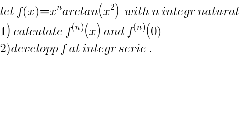 let f(x)=x^n arctan(x^2 )  with n integr natural  1) calculate f^((n)) (x) and f^((n)) (0)  2)developp f at integr serie .    