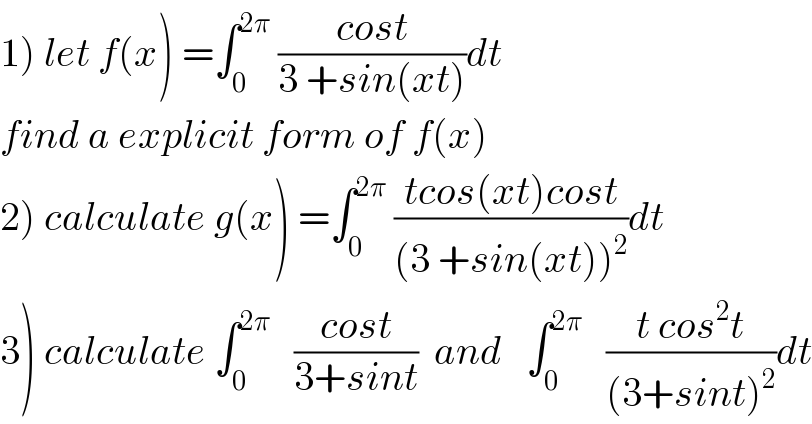 1) let f(x) =∫_0 ^(2π)  ((cost)/(3 +sin(xt)))dt  find a explicit form of f(x)  2) calculate g(x) =∫_0 ^(2π)  ((tcos(xt)cost)/((3 +sin(xt))^2 ))dt  3) calculate ∫_0 ^(2π)    ((cost)/(3+sint))  and   ∫_0 ^(2π)    ((t cos^2 t)/((3+sint)^2 ))dt  