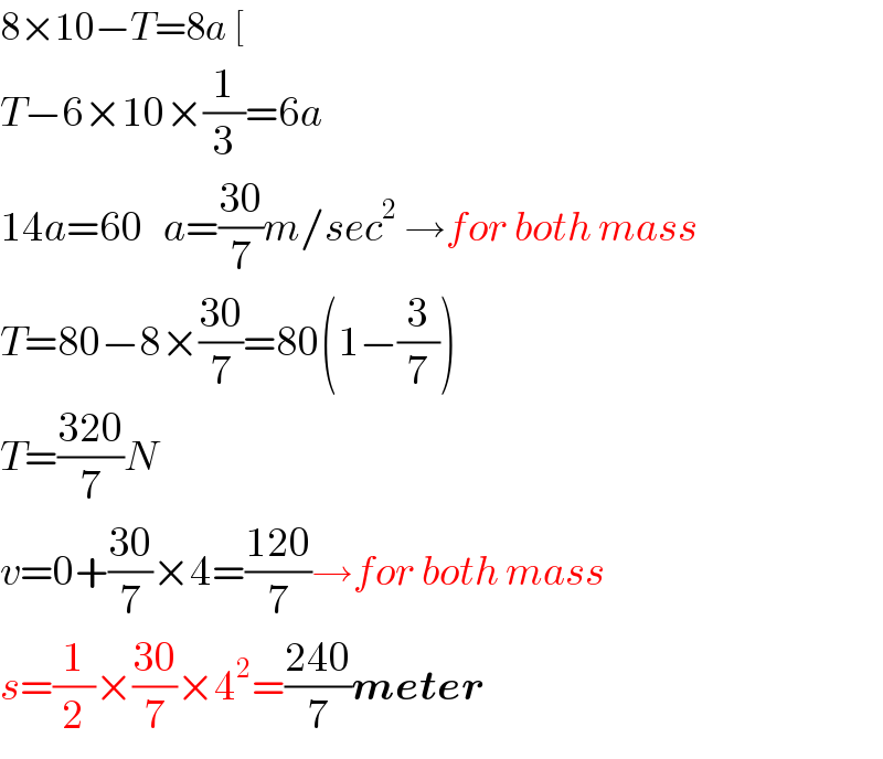 8×10−T=8a [  T−6×10×(1/3)=6a  14a=60   a=((30)/7)m/sec^2  →for both mass  T=80−8×((30)/7)=80(1−(3/7))  T=((320)/7)N  v=0+((30)/7)×4=((120)/7)→for both mass  s=(1/2)×((30)/7)×4^2 =((240)/7)meter  
