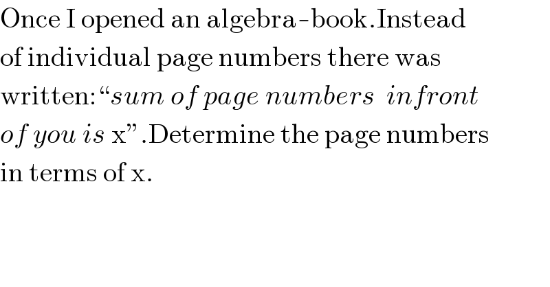 Once I opened an algebra-book.Instead  of individual page numbers there was  written:“sum of page numbers  infront  of you is x”.Determine the page numbers  in terms of x.  