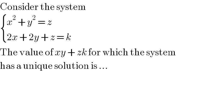 Consider the system   { ((x^2  + y^2  = z)),((2x + 2y + z = k)) :}  The value of xy + zk for which the system  has a unique solution is ...  