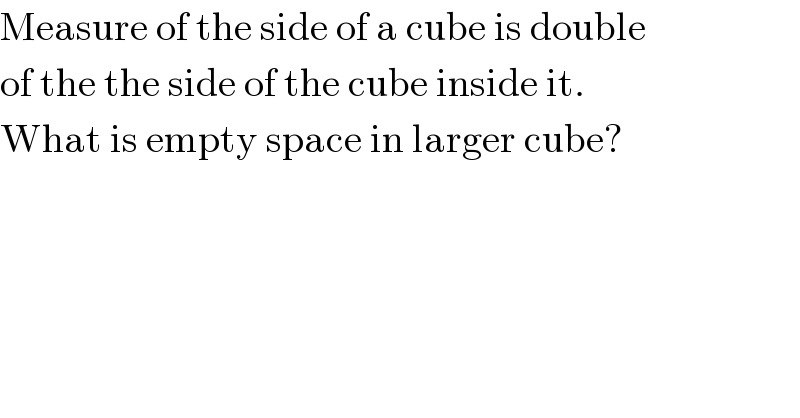 Measure of the side of a cube is double  of the the side of the cube inside it.  What is empty space in larger cube?  