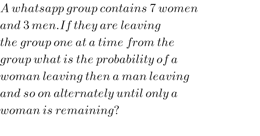 A whatsapp group contains 7 women  and 3 men.If they are leaving  the group one at a time from the  group what is the probability of a  woman leaving then a man leaving  and so on alternately until only a  woman is remaining?    