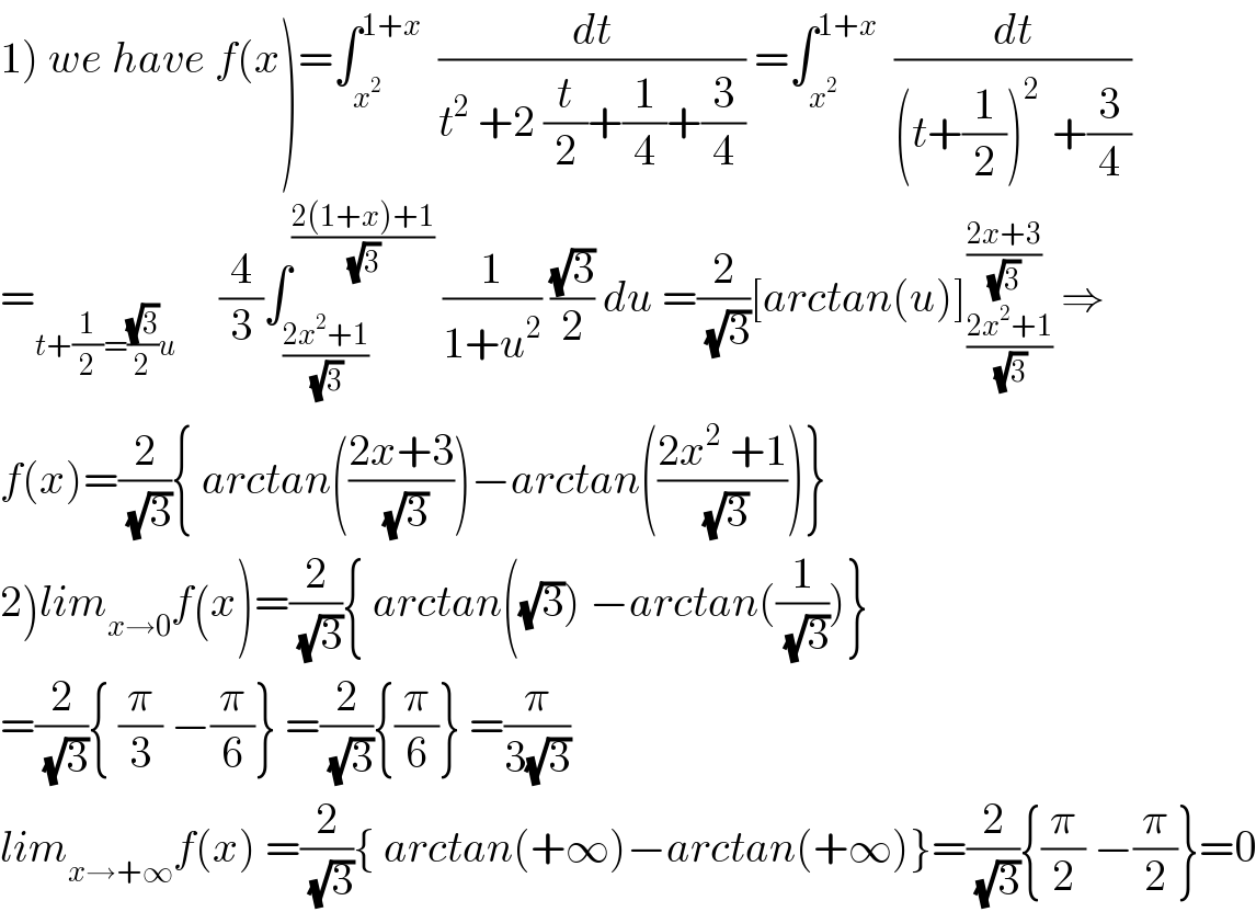 1) we have f(x)=∫_x^2  ^(1+x)   (dt/(t^2  +2 (t/2)+(1/4)+(3/4))) =∫_x^2  ^(1+x)   (dt/((t+(1/2))^(2 )  +(3/4)))  =_(t+(1/2)=((√3)/2)u)      (4/3)∫_((2x^2 +1)/(√3)) ^((2(1+x)+1)/(√3))  (1/(1+u^2 )) ((√3)/2) du =(2/(√3))[arctan(u)]_((2x^2 +1)/(√3)) ^((2x+3)/(√3))  ⇒  f(x)=(2/(√3)){ arctan(((2x+3)/(√3)))−arctan(((2x^2  +1)/(√3)))}  2)lim_(x→0) f(x)=(2/(√3)){ arctan((√3)) −arctan((1/(√3)))}  =(2/(√3)){ (π/3) −(π/6)} =(2/(√3)){(π/6)} =(π/(3(√3)))  lim_(x→+∞) f(x) =(2/(√3)){ arctan(+∞)−arctan(+∞)}=(2/(√3)){(π/2) −(π/2)}=0  