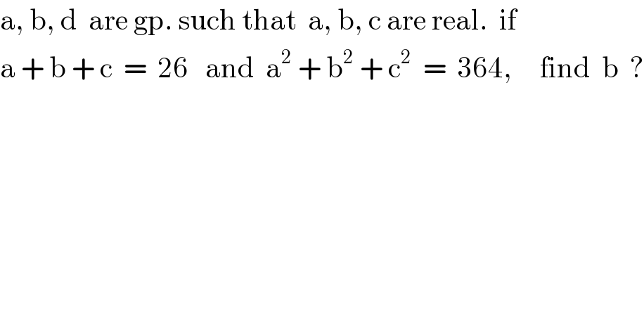 a, b, d  are gp. such that  a, b, c are real.  if    a + b + c  =  26   and  a^2  + b^2  + c^2   =  364,     find  b  ?  