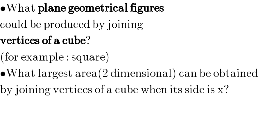 •What plane geometrical figures  could be produced by joining  vertices of a cube?  (for example : square)  •What largest area(2 dimensional) can be obtained  by joining vertices of a cube when its side is x?  