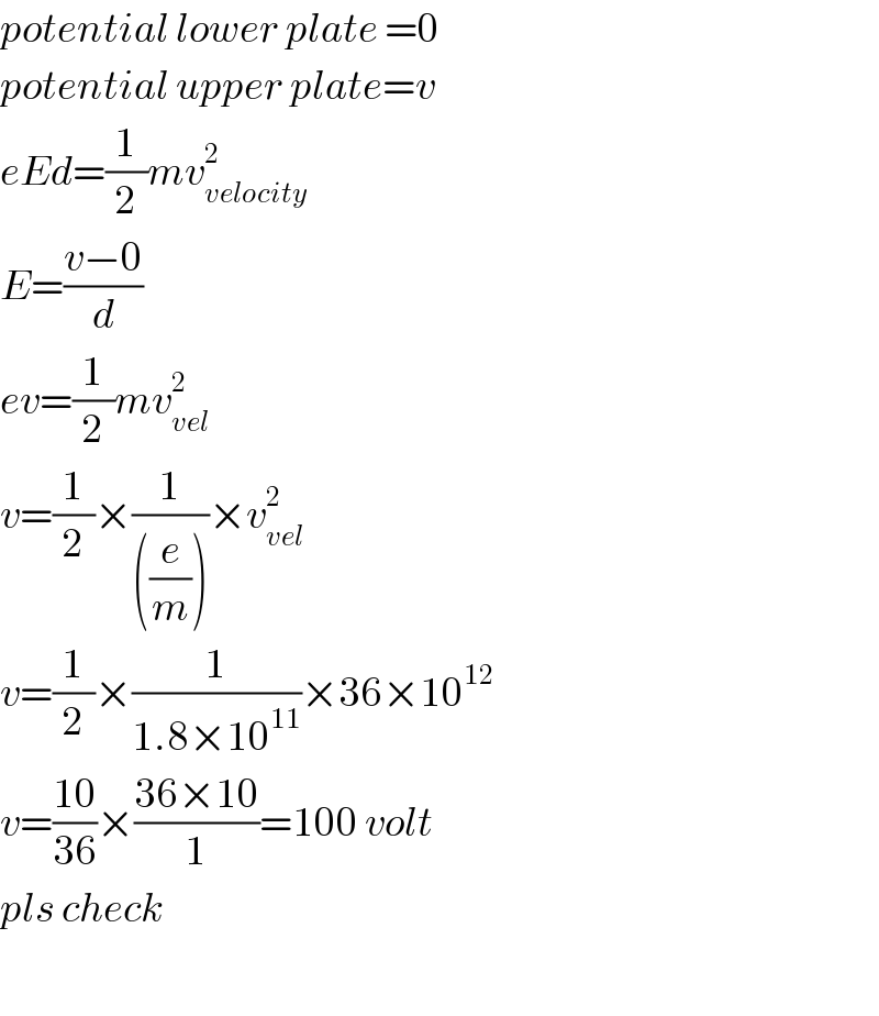 potential lower plate =0  potential upper plate=v  eEd=(1/2)mv_(velocity) ^2   E=((v−0)/d)  ev=(1/2)mv_(vel) ^2   v=(1/2)×(1/(((e/m))))×v_(vel) ^2   v=(1/2)×(1/(1.8×10^(11) ))×36×10^(12)   v=((10)/(36))×((36×10)/1)=100 volt  pls check    