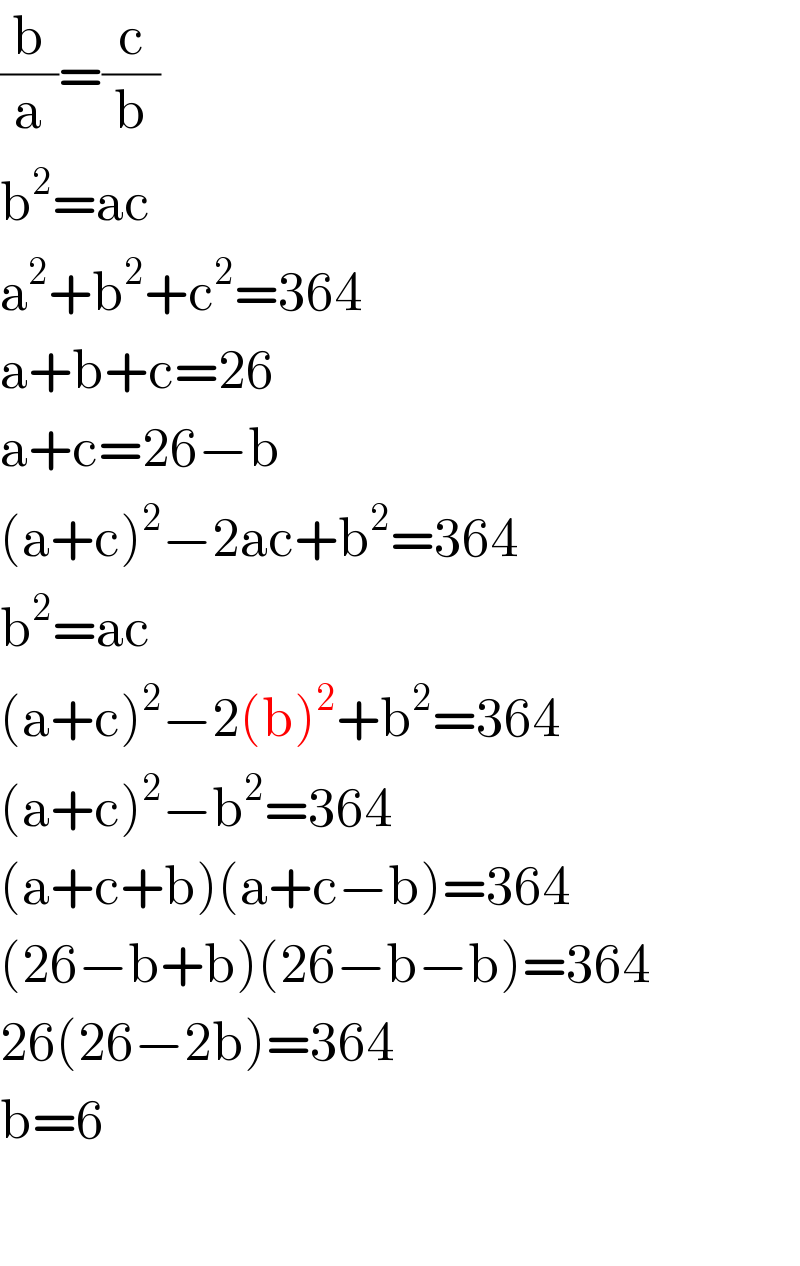 (b/a)=(c/b)  b^2 =ac  a^2 +b^2 +c^2 =364  a+b+c=26  a+c=26−b  (a+c)^2 −2ac+b^2 =364  b^2 =ac  (a+c)^2 −2(b)^2 +b^2 =364  (a+c)^2 −b^2 =364  (a+c+b)(a+c−b)=364  (26−b+b)(26−b−b)=364  26(26−2b)=364  b=6    