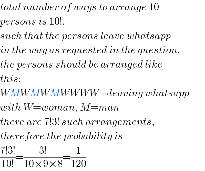 total number of ways to arrange 10  persons is 10!.  such that the persons leave whatsapp  in the way as requested in the question,  the persons should be arranged like  this:  WMWMWMWWWW→leaving whatsapp  with W=woman, M=man  there are 7!3! such arrangements,  therefore the probability is  ((7!3!)/(10!))=((3!)/(10×9×8))=(1/(120))  