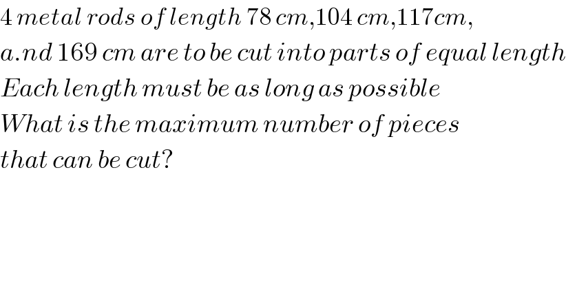 4 metal rods of length 78 cm,104 cm,117cm,  a.nd 169 cm are to be cut into parts of equal length  Each length must be as long as possible  What is the maximum number of pieces  that can be cut?  