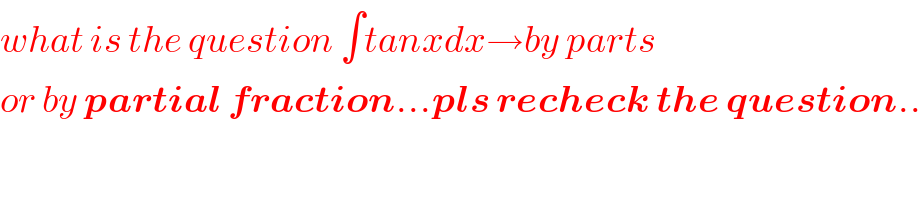 what is the question ∫tanxdx→by parts  or by partial fraction...pls recheck the question..  