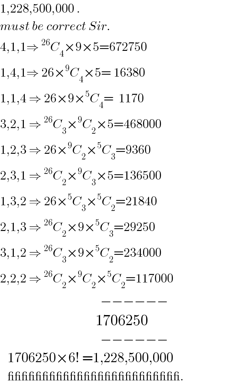 1,228,500,000 .  must be correct Sir.  4,1,1⇒^(26) C_4 ×9×5=672750  1,4,1⇒ 26×^9 C_4 ×5= 16380  1,1,4 ⇒ 26×9×^5 C_4 =  1170  3,2,1 ⇒^(26) C_3 ×^9 C_2 ×5=468000  1,2,3 ⇒ 26×^9 C_2 ×^5 C_3 =9360  2,3,1 ⇒^(26) C_2 ×^9 C_3 ×5=136500  1,3,2 ⇒ 26×^5 C_3 ×^5 C_2 =21840  2,1,3 ⇒^(26) C_2 ×9×^5 C_3 =29250  3,1,2 ⇒^(26) C_3 ×9×^5 C_2 =234000  2,2,2 ⇒^(26) C_2 ×^9 C_2 ×^5 C_2 =117000                                          −−−−−−                                        1706250                                          −−−−−−     1706250×6! =1,228,500,000     _________________________.  