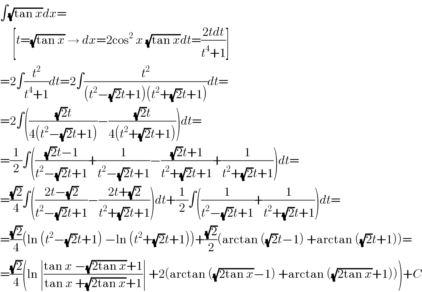 ∫(√(tan x))dx=       [t=(√(tan x)) → dx=2cos^2  x (√(tan x))dt=((2tdt)/(t^4 +1))]  =2∫(t^2 /(t^4 +1))dt=2∫(t^2 /((t^2 −(√2)t+1)(t^2 +(√2)t+1)))dt=  =2∫((((√2)t)/(4(t^2 −(√2)t+1)))−(((√2)t)/(4(t^2 +(√2)t+1))))dt=  =(1/2)∫((((√2)t−1)/(t^2 −(√2)t+1))+(1/(t^2 −(√2)t+1))−(((√2)t+1)/(t^2 +(√2)t+1))+(1/(t^2 +(√2)t+1)))dt=  =((√2)/4)∫(((2t−(√2))/(t^2 −(√2)t+1))−((2t+(√2))/(t^2 +(√2)t+1)))dt+(1/2)∫((1/(t^2 −(√2)t+1))+(1/(t^2 +(√2)t+1)))dt=  =((√2)/4)(ln (t^2 −(√2)t+1) −ln (t^2 +(√2)t+1))+((√2)/2)(arctan ((√2)t−1) +arctan ((√2)t+1))=  =((√2)/4)(ln ∣((tan x −(√(2tan x))+1)/(tan x +(√(2tan x))+1))∣ +2(arctan ((√(2tan x))−1) +arctan ((√(2tan x))+1)))+C  