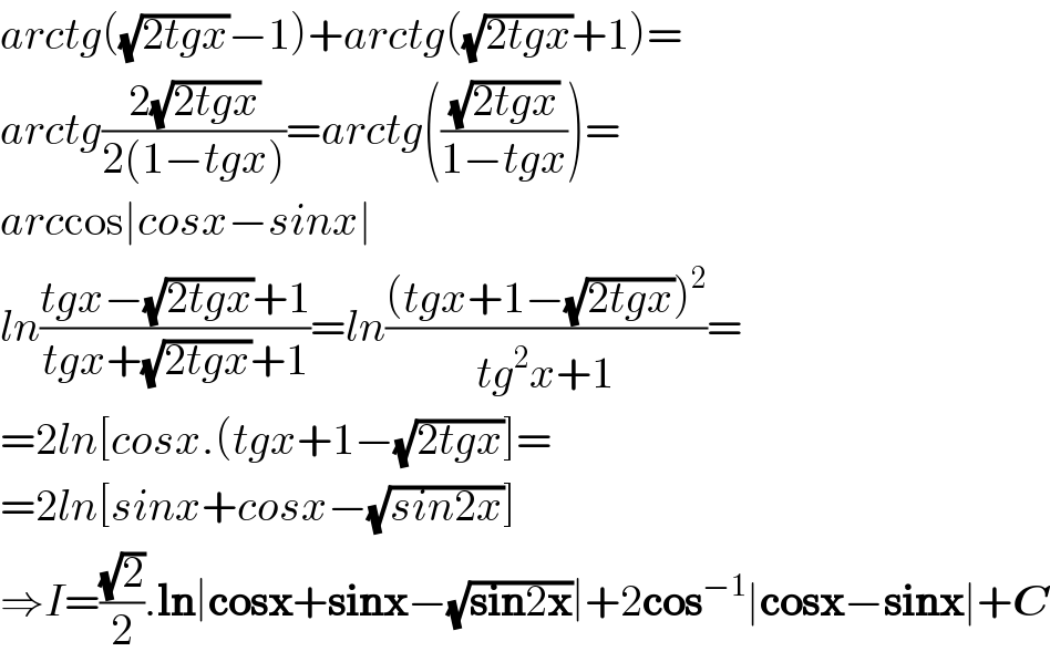 arctg((√(2tgx))−1)+arctg((√(2tgx))+1)=  arctg((2(√(2tgx)))/(2(1−tgx)))=arctg(((√(2tgx))/(1−tgx)))=  arccos∣cosx−sinx∣  ln((tgx−(√(2tgx))+1)/(tgx+(√(2tgx))+1))=ln(((tgx+1−(√(2tgx)))^2 )/(tg^2 x+1))=  =2ln[cosx.(tgx+1−(√(2tgx))]=  =2ln[sinx+cosx−(√(sin2x))]  ⇒I=((√2)/2).ln∣cosx+sinx−(√(sin2x))∣+2cos^(−1) ∣cosx−sinx∣+C  