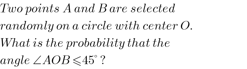 Two points A and B are selected  randomly on a circle with center O.  What is the probability that the  angle ∠AOB ≤45° ?  