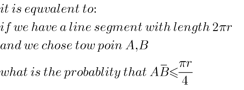 it is equvalent to:  if we have a line segment with length 2πr  and we chose tow poin A,B  what is the probablity that AB^− ≤((πr)/4)  