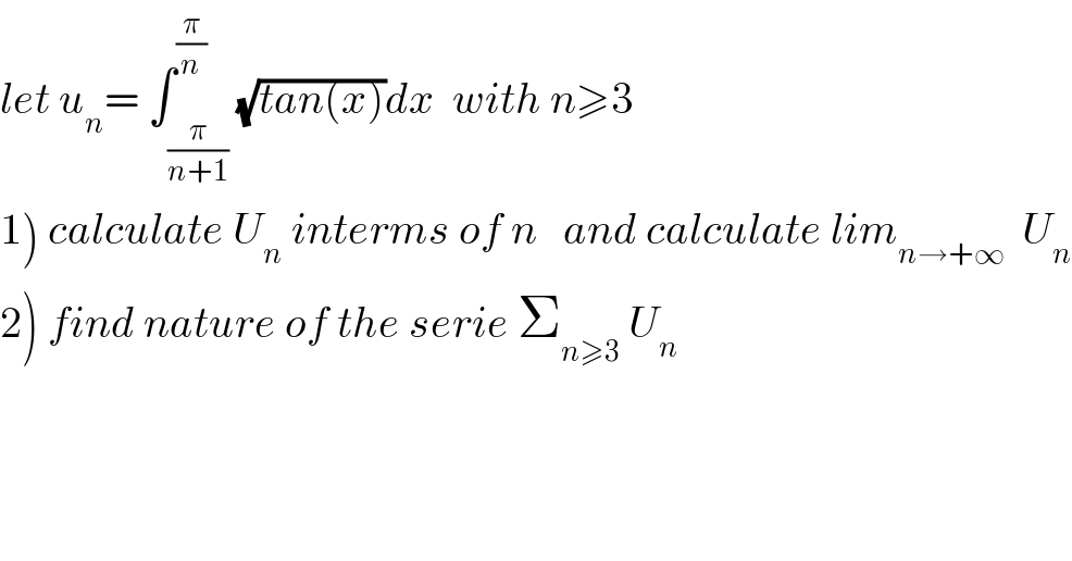 let u_n = ∫_(π/(n+1)) ^(π/n) (√(tan(x)))dx  with n≥3  1) calculate U_n  interms of n   and calculate lim_(n→+∞  )  U_n   2) find nature of the serie Σ_(n≥3)  U_n   