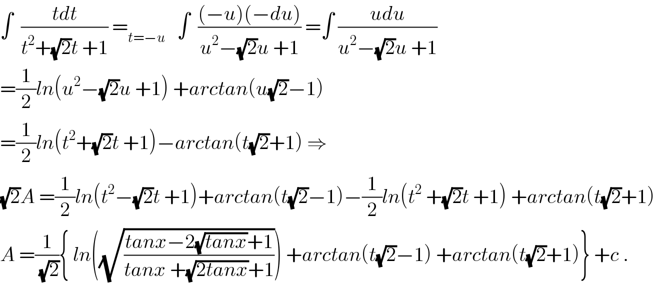∫  ((tdt)/(t^2 +(√2)t +1)) =_(t=−u)    ∫  (((−u)(−du))/(u^2 −(√2)u +1)) =∫ ((udu)/(u^2 −(√2)u +1))  =(1/2)ln(u^2 −(√2)u +1) +arctan(u(√2)−1)  =(1/2)ln(t^2 +(√2)t +1)−arctan(t(√2)+1) ⇒  (√2)A =(1/2)ln(t^2 −(√2)t +1)+arctan(t(√2)−1)−(1/2)ln(t^2  +(√2)t +1) +arctan(t(√2)+1)  A =(1/(√2)){ ln((√((tanx−2(√(tanx))+1)/(tanx +(√(2tanx))+1)))) +arctan(t(√2)−1) +arctan(t(√2)+1)} +c .  