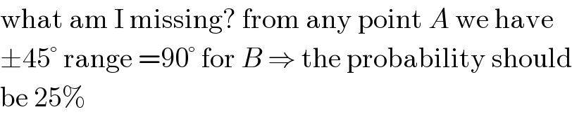 what am I missing? from any point A we have  ±45° range =90° for B ⇒ the probability should  be 25%  