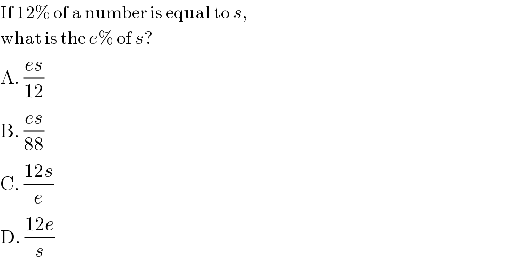 If 12% of a number is equal to s,  what is the e% of s?  A. ((es)/(12))  B. ((es)/(88))  C. ((12s)/e)  D. ((12e)/s)  
