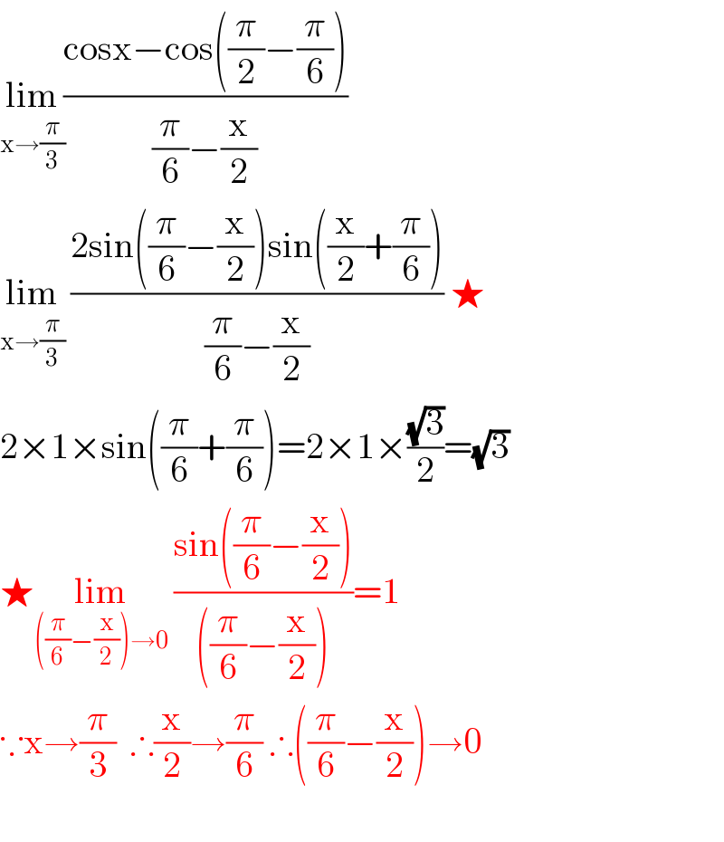 lim_(x→(π/3)) ((cosx−cos((π/2)−(π/6)))/((π/6)−(x/2)))   lim_(x→(π/3))  ((2sin((π/6)−(x/2))sin((x/2)+(π/6)))/((π/6)−(x/2))) ★  2×1×sin((π/6)+(π/6))=2×1×((√3)/2)=(√3)   ★lim_(((π/6)−(x/2))→0)  ((sin((π/6)−(x/2)))/(((π/6)−(x/2))))=1  ∵x→(π/3)  ∴(x/2)→(π/6) ∴((π/6)−(x/2))→0    