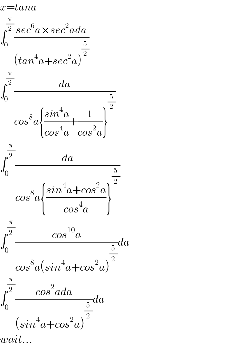x=tana   ∫_0 ^(π/2) ((sec^6 a×sec^2 ada)/((tan^4 a+sec^2 a)^(5/2) ))  ∫_0 ^(π/2) (da/(cos^8 a{((sin^4 a)/(cos^4 a))+(1/(cos^2 a))}^(5/2) ))  ∫_0 ^(π/2) (da/(cos^8 a{((sin^4 a+cos^2 a)/(cos^4 a))}^(5/2) ))  ∫_0 ^(π/2) ((cos^(10) a)/(cos^8 a(sin^4 a+cos^2 a)^(5/2) ))da  ∫_0 ^(π/2) ((cos^2 ada)/((sin^4 a+cos^2 a)^(5/2) ))da  wait...  