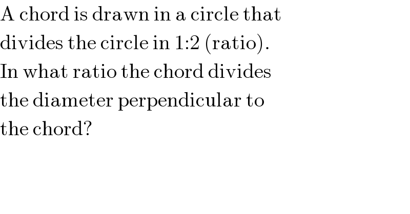 A chord is drawn in a circle that  divides the circle in 1:2 (ratio).  In what ratio the chord divides  the diameter perpendicular to  the chord?  
