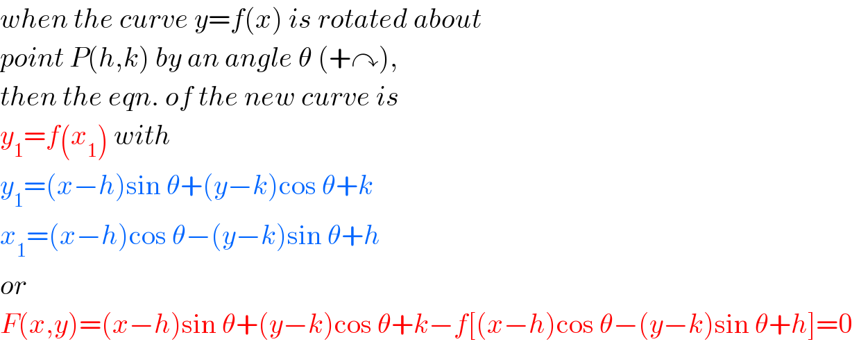 when the curve y=f(x) is rotated about  point P(h,k) by an angle θ (+↷),  then the eqn. of the new curve is  y_1 =f(x_1 ) with  y_1 =(x−h)sin θ+(y−k)cos θ+k  x_1 =(x−h)cos θ−(y−k)sin θ+h  or  F(x,y)=(x−h)sin θ+(y−k)cos θ+k−f[(x−h)cos θ−(y−k)sin θ+h]=0  