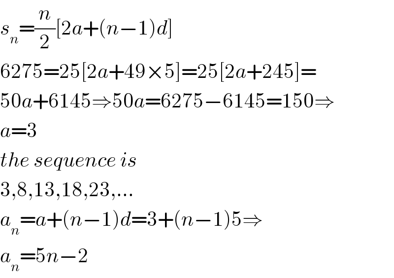 s_n =(n/2)[2a+(n−1)d]  6275=25[2a+49×5]=25[2a+245]=  50a+6145⇒50a=6275−6145=150⇒  a=3  the sequence is  3,8,13,18,23,...  a_n =a+(n−1)d=3+(n−1)5⇒  a_n =5n−2  