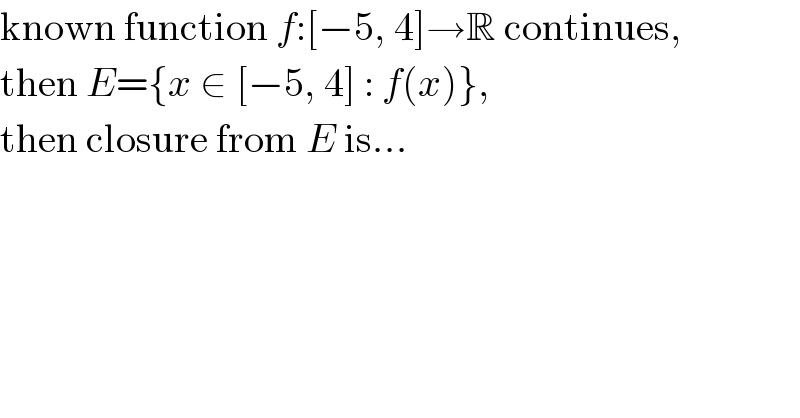 known function f:[−5, 4]→R continues,  then E={x ∈ [−5, 4] : f(x)},  then closure from E is...  