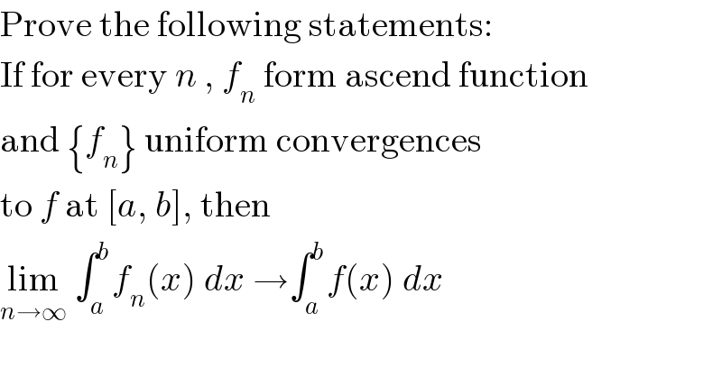 Prove the following statements:  If for every n , f_n  form ascend function  and {f_n } uniform convergences  to f at [a, b], then  lim_(n→∞)  ∫_a ^b f_n (x) dx →∫_a ^b f(x) dx  