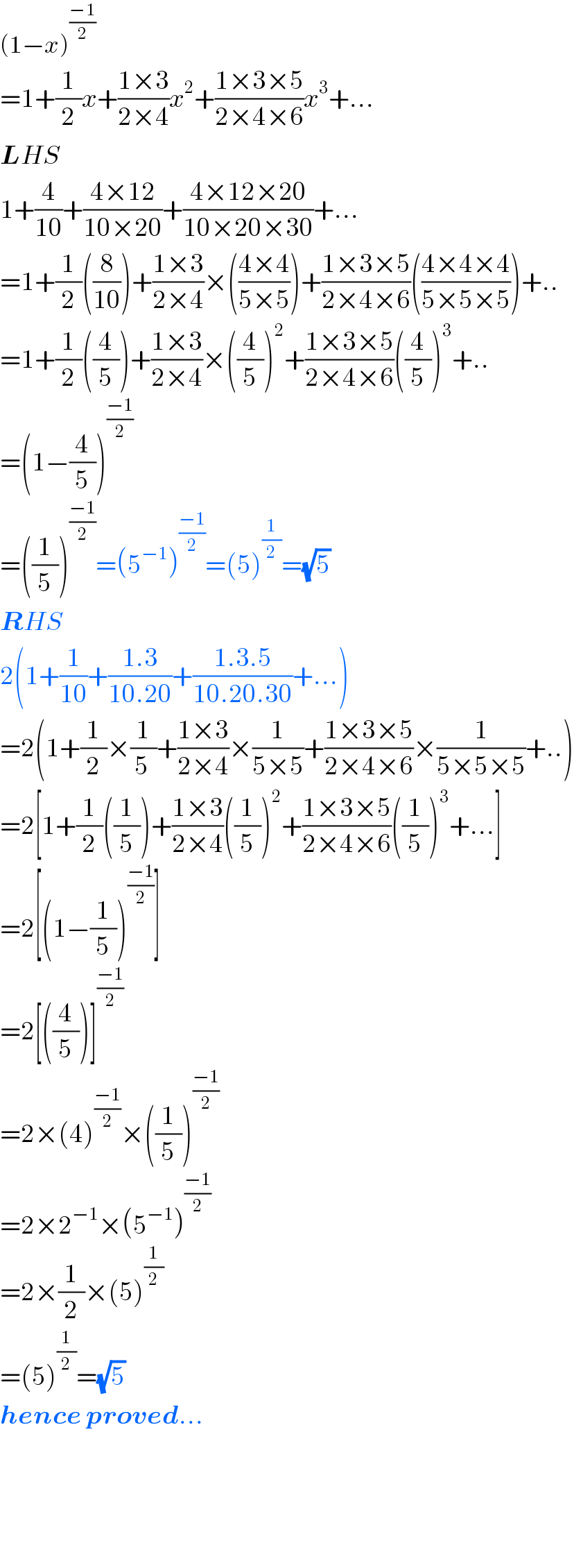 (1−x)^((−1)/2)   =1+(1/2)x+((1×3)/(2×4))x^2 +((1×3×5)/(2×4×6))x^3 +...  LHS  1+(4/(10))+((4×12)/(10×20))+((4×12×20)/(10×20×30))+...  =1+(1/2)((8/(10)))+((1×3)/(2×4))×(((4×4)/(5×5)))+((1×3×5)/(2×4×6))(((4×4×4)/(5×5×5)))+..  =1+(1/2)((4/5))+((1×3)/(2×4))×((4/5))^2 +((1×3×5)/(2×4×6))((4/5))^3 +..  =(1−(4/5))^((−1)/2)   =((1/5))^((−1)/2) =(5^(−1) )^((−1)/2) =(5)^(1/2) =(√5)  RHS  2(1+(1/(10))+((1.3)/(10.20))+((1.3.5)/(10.20.30))+...)  =2(1+(1/2)×(1/(5 ))+((1×3)/(2×4))×(1/(5×5))+((1×3×5)/(2×4×6))×(1/(5×5×5))+..)  =2[1+(1/2)((1/5))+((1×3)/(2×4))((1/5))^2 +((1×3×5)/(2×4×6))((1/5))^3 +...]  =2[(1−(1/5))^((−1)/2) ]  =2[((4/5))]^((−1)/2)   =2×(4)^((−1)/2) ×((1/5))^((−1)/2)   =2×2^(−1) ×(5^(−1) )^((−1)/2)   =2×(1/2)×(5)^(1/2)   =(5)^(1/2) =(√5)   hence proved...        