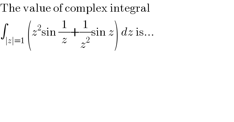The value of complex integral  ∫_(∣z∣=1) (z^2 sin (1/z)+(1/z^2 )sin z) dz is...  