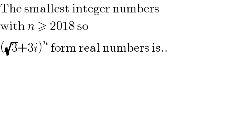 The smallest integer numbers  with n ≥ 2018 so  ((√3)+3i)^n  form real numbers is..  
