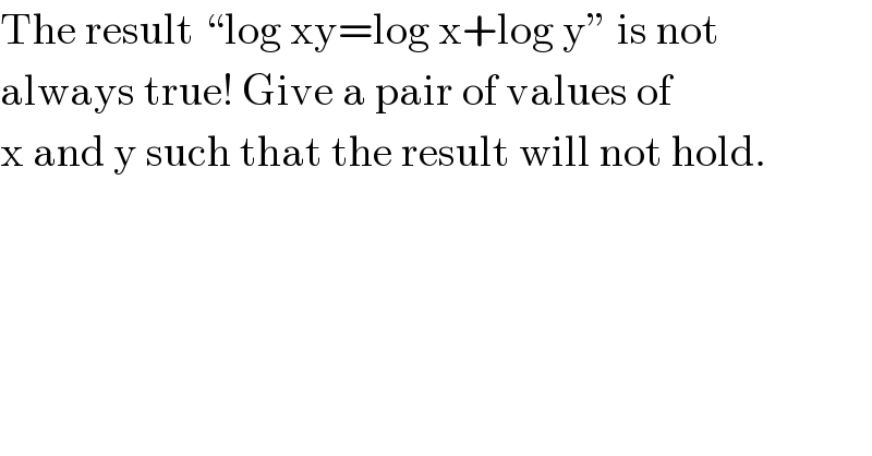 The result “log xy=log x+log y” is not  always true! Give a pair of values of  x and y such that the result will not hold.  