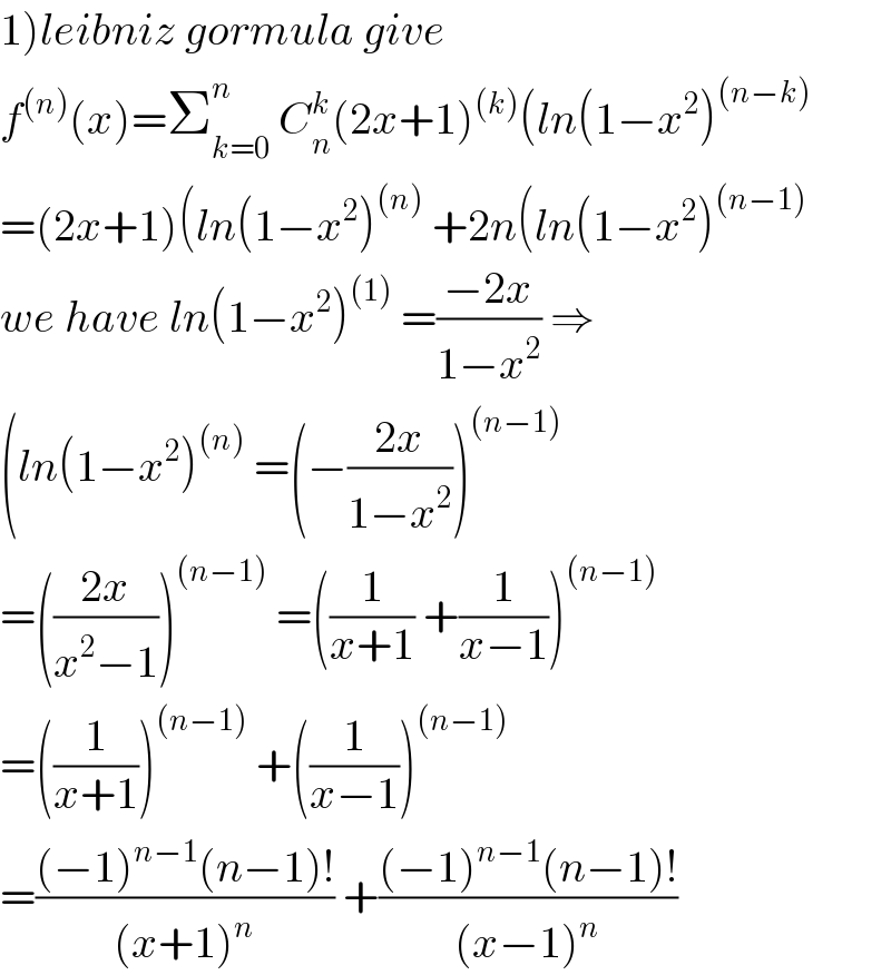 1)leibniz gormula give  f^((n)) (x)=Σ_(k=0) ^n  C_n ^k (2x+1)^((k)) (ln(1−x^2 )^((n−k))   =(2x+1)(ln(1−x^2 )^((n))  +2n(ln(1−x^2 )^((n−1))   we have ln(1−x^2 )^((1))  =((−2x)/(1−x^2 )) ⇒  (ln(1−x^2 )^((n))  =(−((2x)/(1−x^2 )))^((n−1))   =(((2x)/(x^2 −1)))^((n−1))  =((1/(x+1)) +(1/(x−1)))^((n−1))   =((1/(x+1)))^((n−1))  +((1/(x−1)))^((n−1))   =(((−1)^(n−1) (n−1)!)/((x+1)^n )) +(((−1)^(n−1) (n−1)!)/((x−1)^n ))  