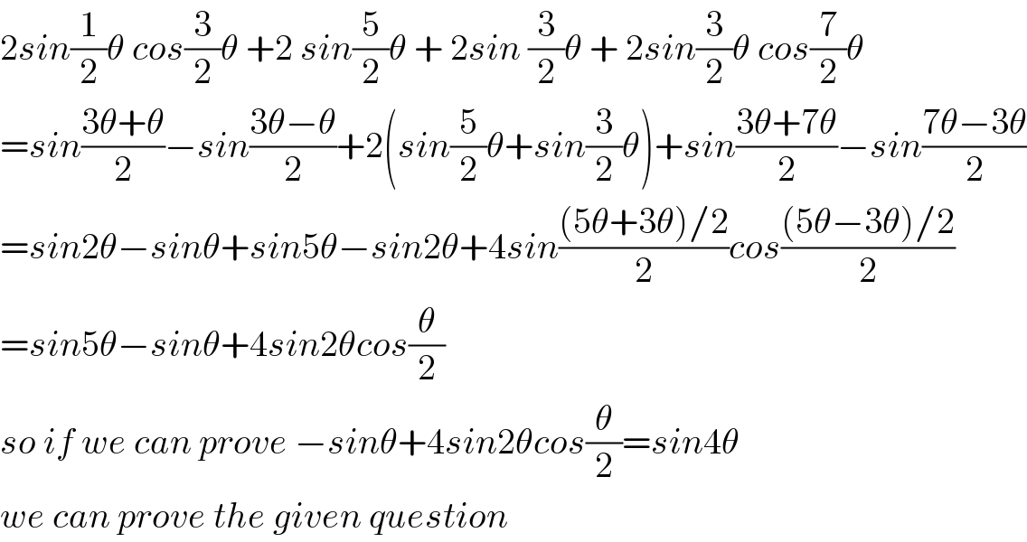 2sin(1/2)θ cos(3/2)θ +2 sin(5/2)θ + 2sin (3/2)θ + 2sin(3/2)θ cos(7/2)θ  =sin((3θ+θ)/2)−sin((3θ−θ)/2)+2(sin(5/2)θ+sin(3/2)θ)+sin((3θ+7θ)/2)−sin((7θ−3θ)/2)  =sin2θ−sinθ+sin5θ−sin2θ+4sin(((5θ+3θ)/2)/2)cos(((5θ−3θ)/2)/2)  =sin5θ−sinθ+4sin2θcos(θ/2)  so if we can prove −sinθ+4sin2θcos(θ/2)=sin4θ  we can prove the given question  