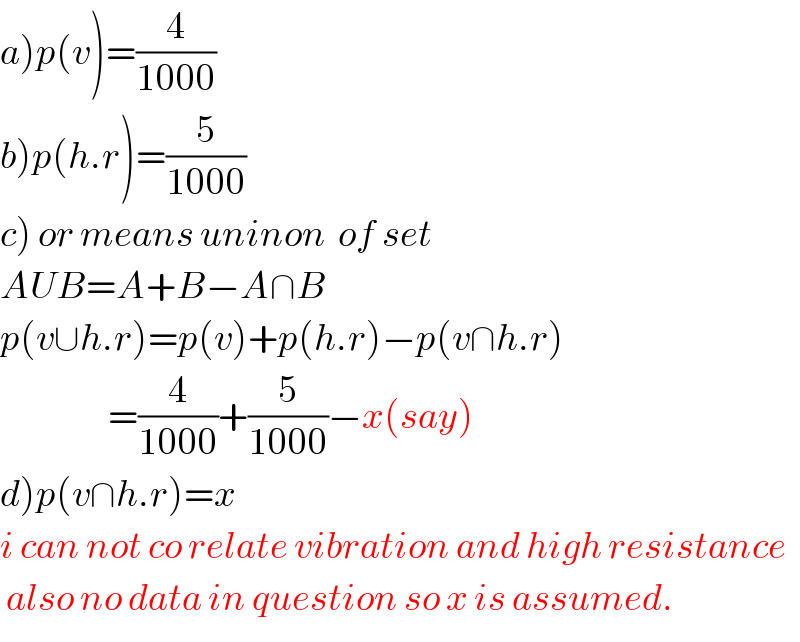a)p(v)=(4/(1000))  b)p(h.r)=(5/(1000))  c) or means uninon  of set  AUB=A+B−A∩B  p(v∪h.r)=p(v)+p(h.r)−p(v∩h.r)                    =(4/(1000))+(5/(1000))−x(say)  d)p(v∩h.r)=x  i can not co relate vibration and high resistance   also no data in question so x is assumed.  