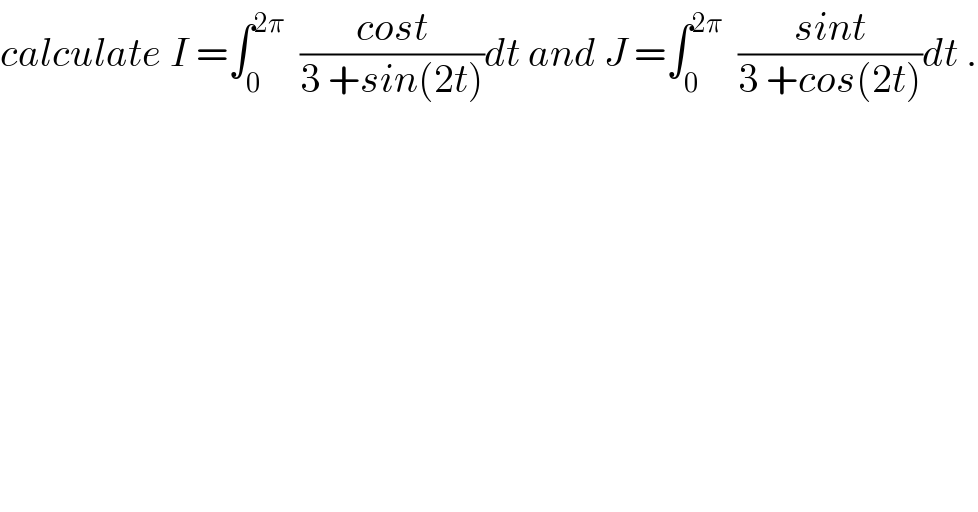 calculate I =∫_0 ^(2π)   ((cost)/(3 +sin(2t)))dt and J =∫_0 ^(2π)   ((sint)/(3 +cos(2t)))dt .  