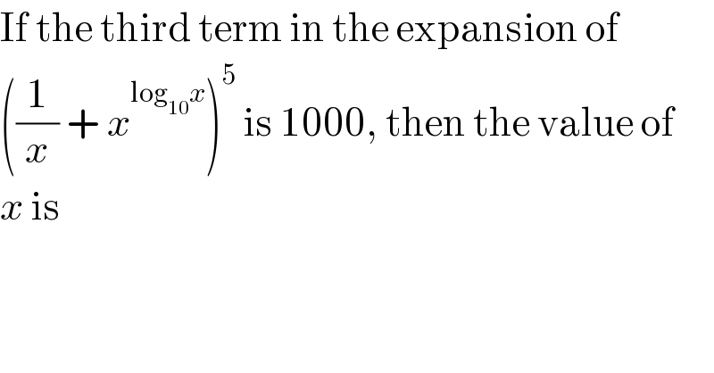 If the third term in the expansion of   ((1/x) + x^(log_(10) x) )^5  is 1000, then the value of  x is  