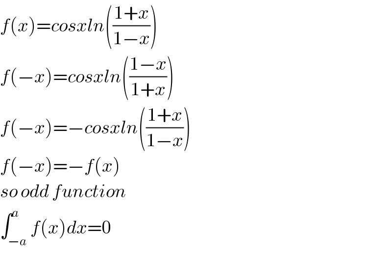 f(x)=cosxln(((1+x)/(1−x)))  f(−x)=cosxln(((1−x)/(1+x)))  f(−x)=−cosxln(((1+x)/(1−x)))  f(−x)=−f(x)  so odd function  ∫_(−a) ^a f(x)dx=0  