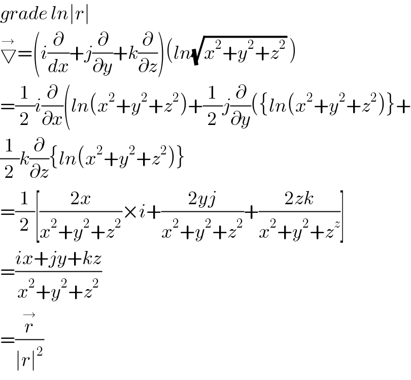 grade ln∣r∣  ▽^→ =(i(∂/dx)+j(∂/∂y)+k(∂/∂z))(ln(√(x^2 +y^2 +z^2 )) )  =(1/2)i(∂/∂x)(ln(x^2 +y^2 +z^2 )+(1/2)j(∂/∂y)({ln(x^2 +y^2 +z^2 )}+  (1/2)k(∂/∂z){ln(x^2 +y^2 +z^2 )}  =(1/2)[((2x)/(x^2 +y^2 +z^2 ))×i+((2yj)/(x^2 +y^2 +z^2 ))+((2zk)/(x^2 +y^2 +z^z ))]  =((ix+jy+kz)/(x^2 +y^2 +z^2 ))  =(r^→ /(∣r∣^2 ))  