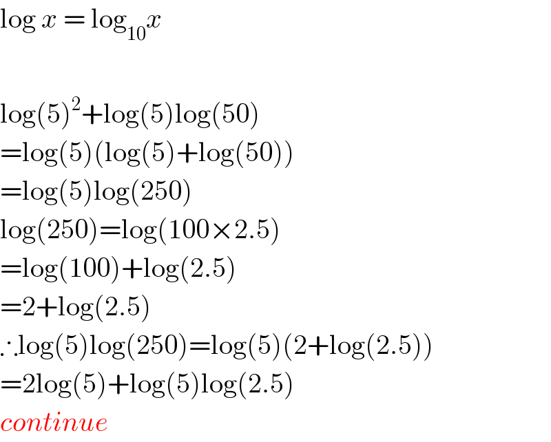 log x = log_(10) x    log(5)^2 +log(5)log(50)  =log(5)(log(5)+log(50))  =log(5)log(250)  log(250)=log(100×2.5)  =log(100)+log(2.5)  =2+log(2.5)  ∴log(5)log(250)=log(5)(2+log(2.5))  =2log(5)+log(5)log(2.5)  continue  