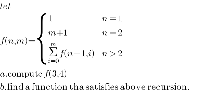 let  f(n,m)= { (1,(n = 1)),((m+1),(n = 2)),((Σ_(i=0) ^m f(n−1,i)),(n > 2)) :}  a.compute f(3,4)  b.find a function tha satisfies above recursion.  